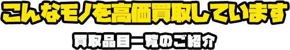 こんなモノを高価買取しています。買取品目一覧のご紹介