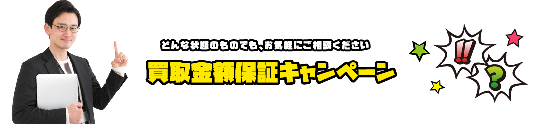 どんな状態のものでも、お気軽にご相談ください。買取金額保証キャンペーン